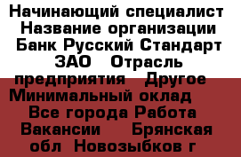 Начинающий специалист › Название организации ­ Банк Русский Стандарт, ЗАО › Отрасль предприятия ­ Другое › Минимальный оклад ­ 1 - Все города Работа » Вакансии   . Брянская обл.,Новозыбков г.